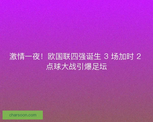 激情一夜！欧国联四强诞生 3 场加时 2 点球大战引爆足坛