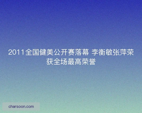 2011全国健美公开赛落幕 李衡敏张萍荣获全场最高荣誉