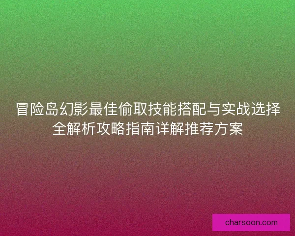 冒险岛幻影最佳偷取技能搭配与实战选择全解析攻略指南详解推荐方案