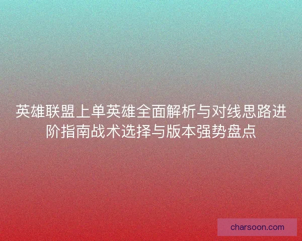 英雄联盟上单英雄全面解析与对线思路进阶指南战术选择与版本强势盘点