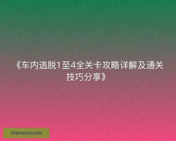 《车内逃脱1至4全关卡攻略详解及通关技巧分享》