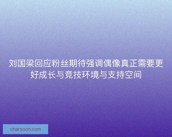 刘国梁回应粉丝期待强调偶像真正需要更好成长与竞技环境与支持空间