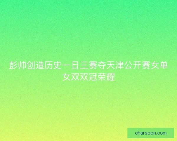 彭帅创造历史一日三赛夺天津公开赛女单女双双冠荣耀