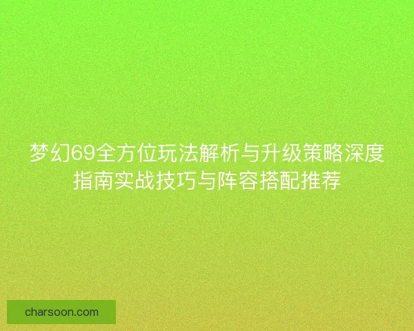 梦幻69全方位玩法解析与升级策略深度指南实战技巧与阵容搭配推荐