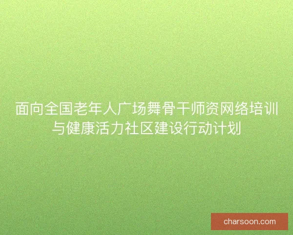 面向全国老年人广场舞骨干师资网络培训与健康活力社区建设行动计划