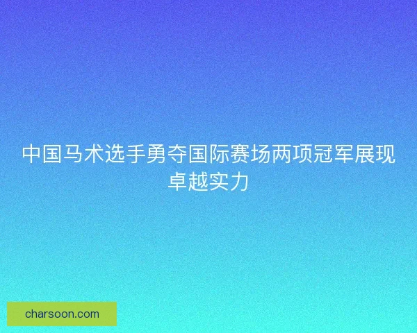中国马术选手勇夺国际赛场两项冠军展现卓越实力