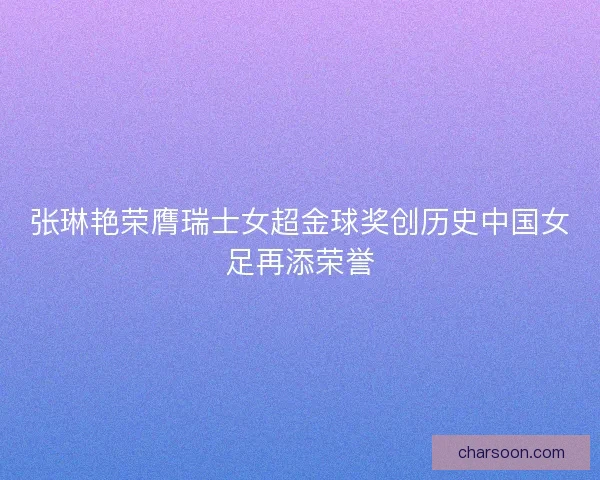 张琳艳荣膺瑞士女超金球奖创历史中国女足再添荣誉