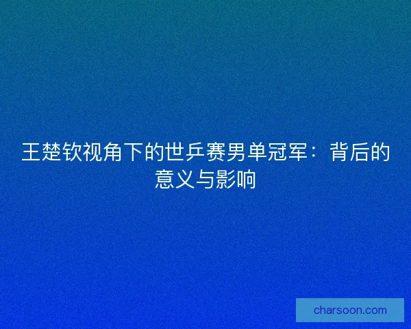 王楚钦视角下的世乒赛男单冠军：背后的意义与影响