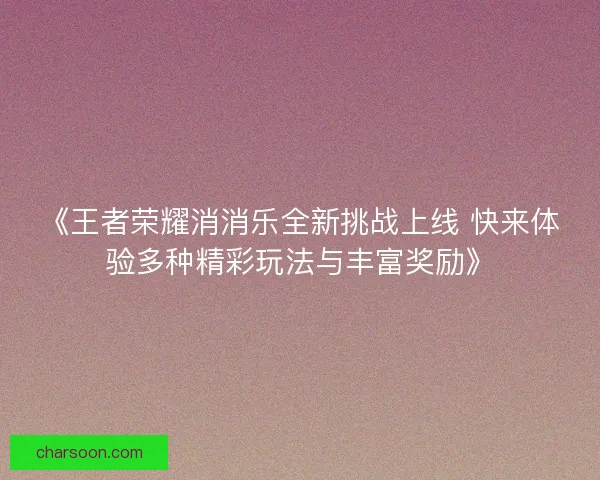 《王者荣耀消消乐全新挑战上线 快来体验多种精彩玩法与丰富奖励》