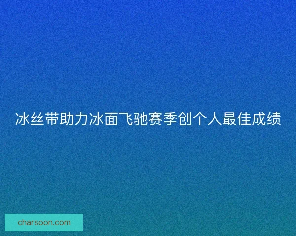 冰丝带助力冰面飞驰赛季创个人最佳成绩
