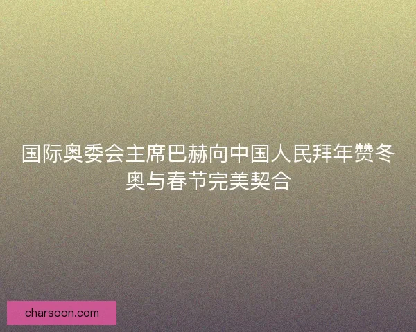 国际奥委会主席巴赫向中国人民拜年赞冬奥与春节完美契合