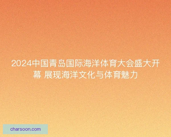 2024中国青岛国际海洋体育大会盛大开幕 展现海洋文化与体育魅力