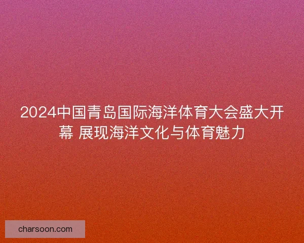 2024中国青岛国际海洋体育大会盛大开幕 展现海洋文化与体育魅力