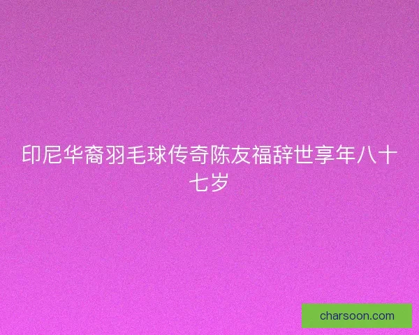 印尼华裔羽毛球传奇陈友福辞世享年八十七岁