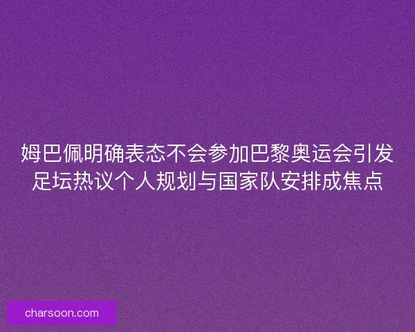 姆巴佩明确表态不会参加巴黎奥运会引发足坛热议个人规划与国家队安排成焦点