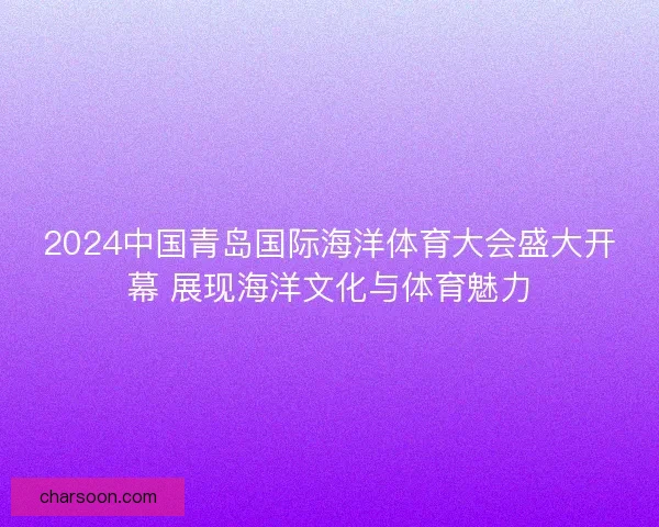 2024中国青岛国际海洋体育大会盛大开幕 展现海洋文化与体育魅力