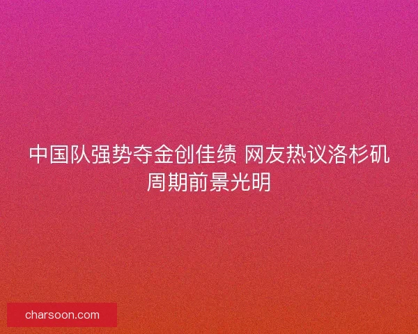 中国队强势夺金创佳绩 网友热议洛杉矶周期前景光明