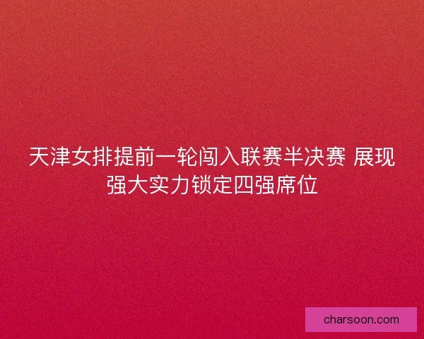 天津女排提前一轮闯入联赛半决赛 展现强大实力锁定四强席位