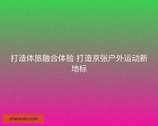 打造体旅融合体验 打造京张户外运动新地标