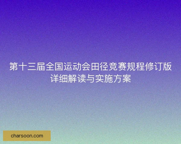第十三届全国运动会田径竞赛规程修订版详细解读与实施方案